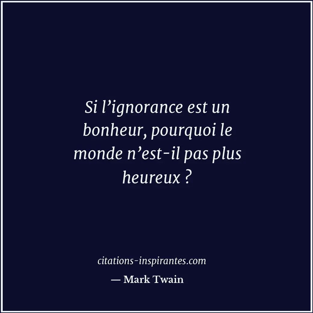 Si l’ignorance est un bonheur, pourquoi le monde n’est-il pas plus heureux ? Citation de Mark Twain