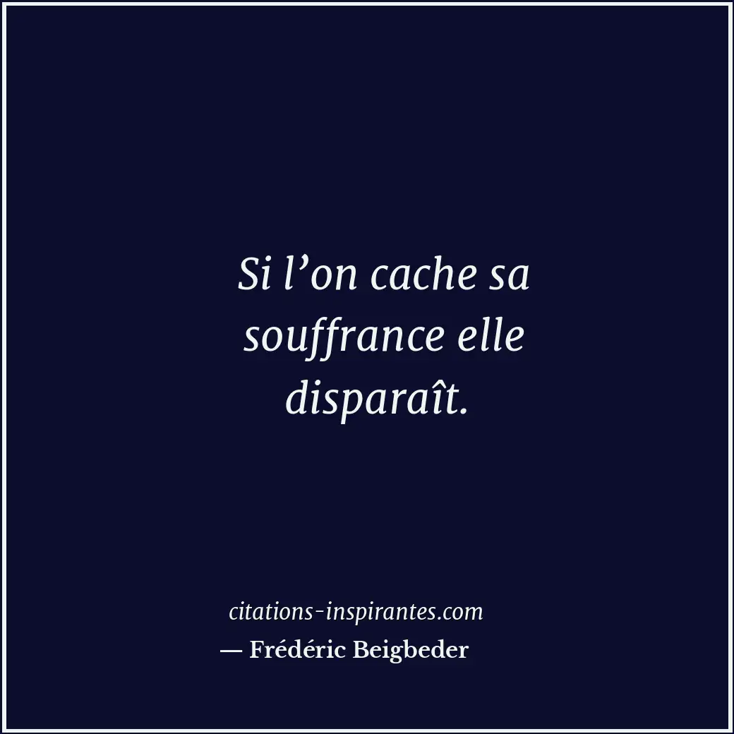 Si l’on cache sa souffrance elle disparaît. Citation de Frédéric Beigbeder
