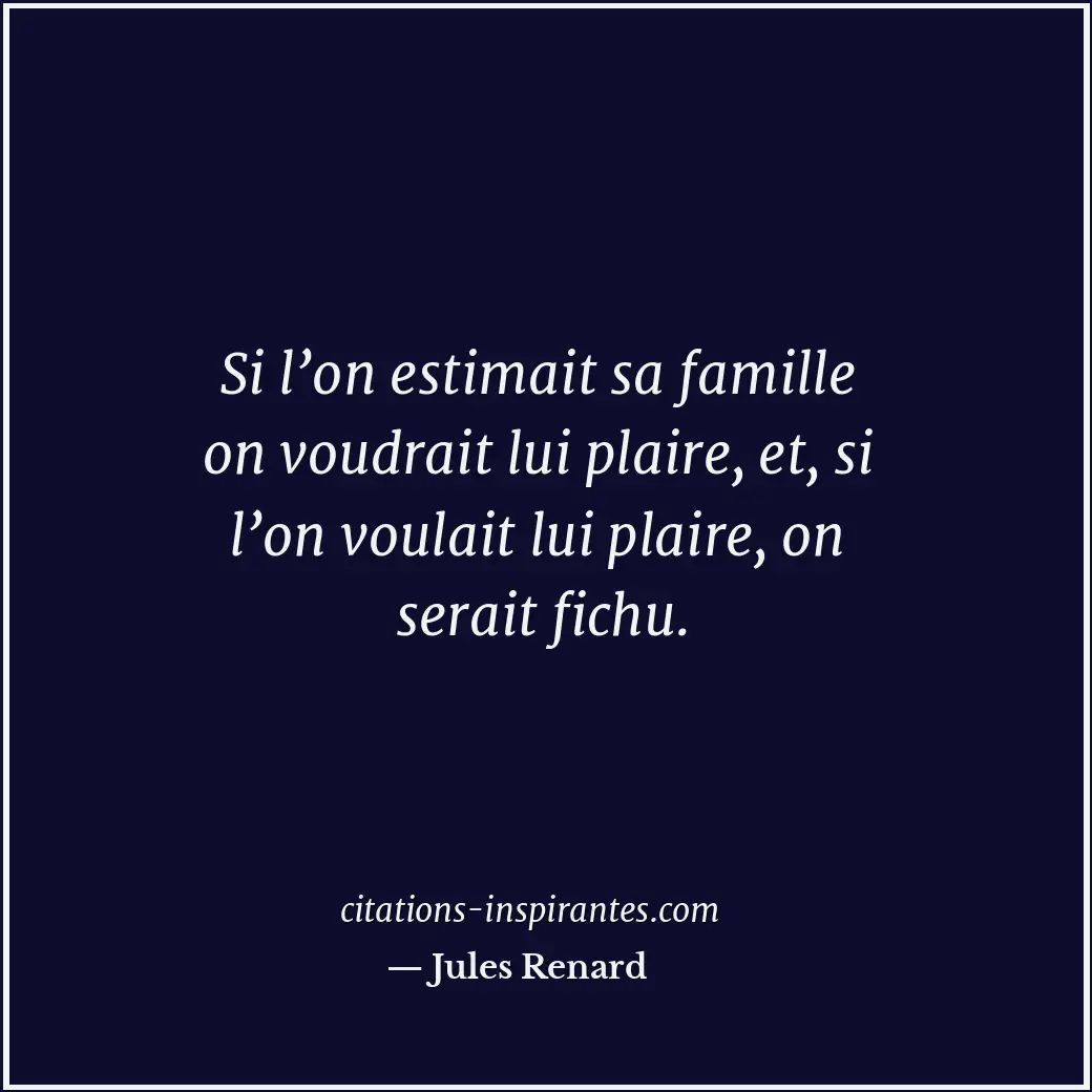 Si l’on estimait sa famille on voudrait lui plaire, et, si l’on voulait lui plai... Citation de Jules Renard
