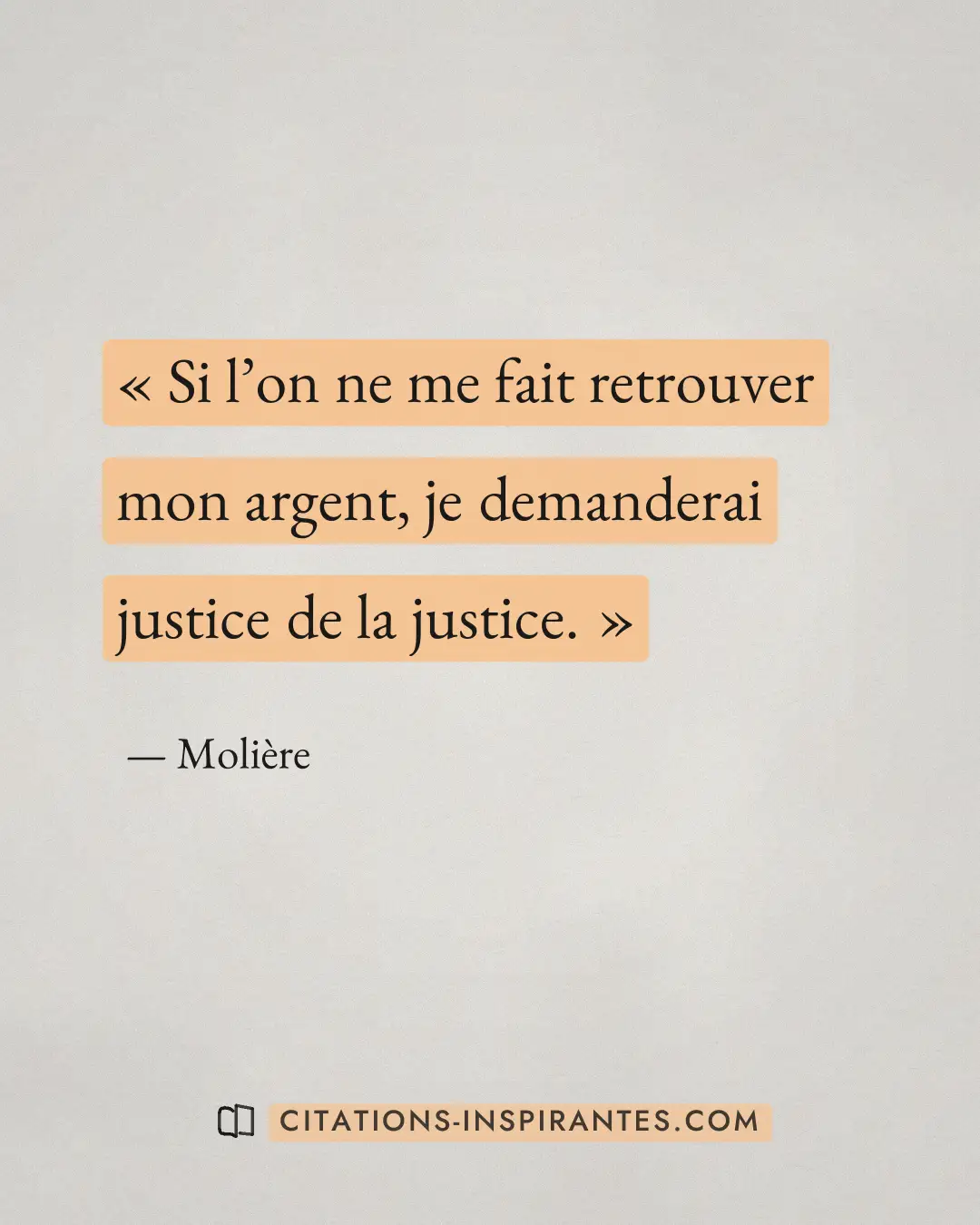 « Si l’on ne me fait retrouver mon argent, je demanderai justice de la justice. » — Molière