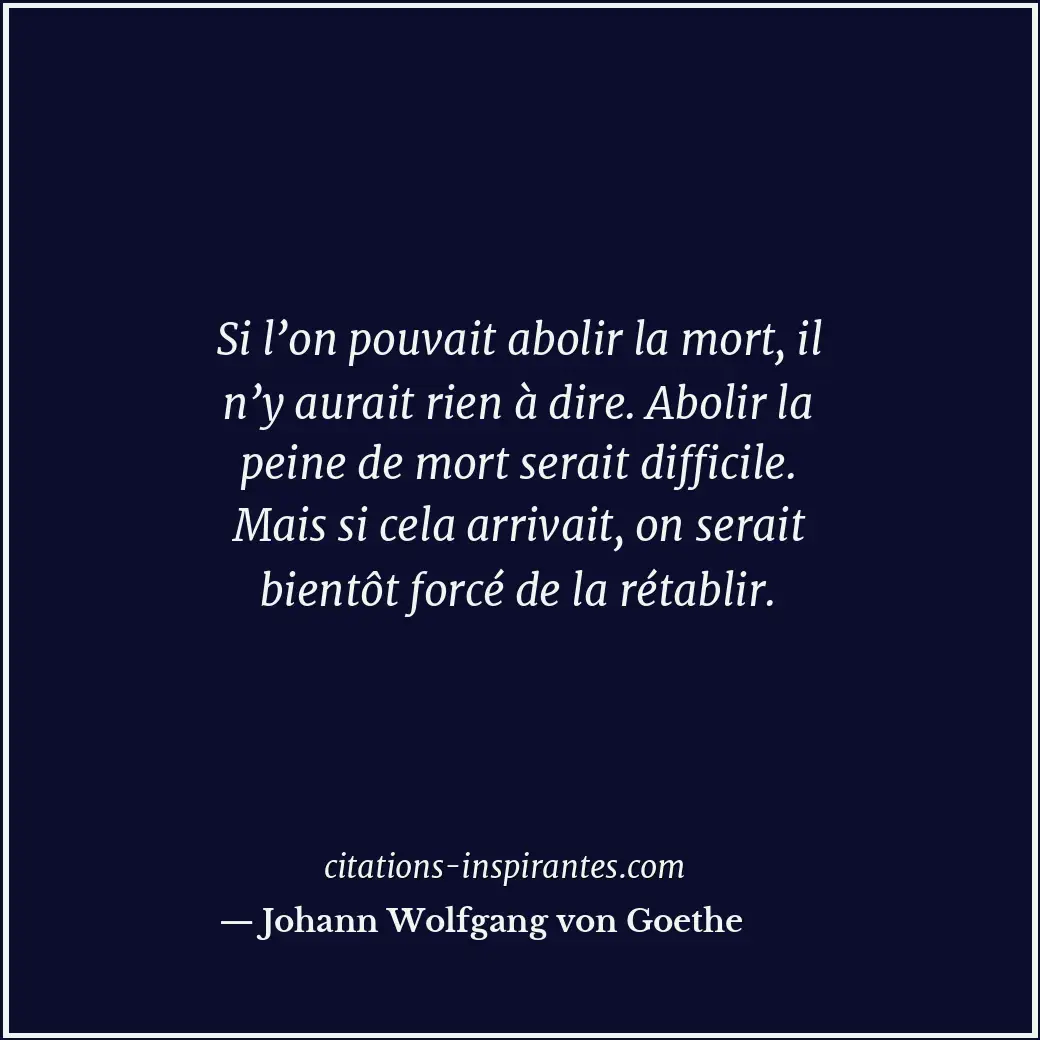 Si l’on pouvait abolir la mort, il n’y aurait rien à dire. Abolir la peine de mo... Citation de Johann Wolfgang von Goethe