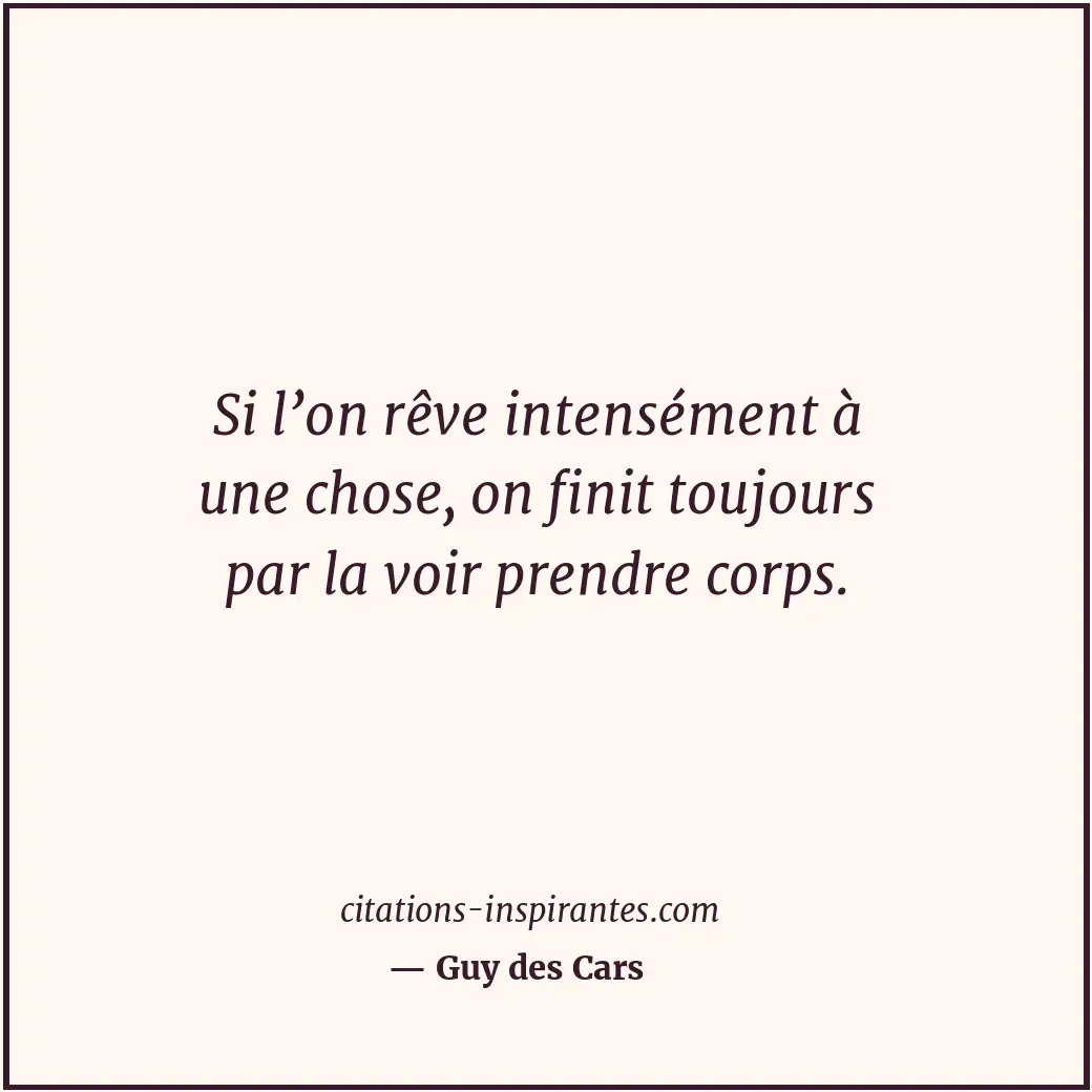 Si l’on rêve intensément à une chose, on finit toujours par la voir prendre corp... Citation de Guy des Cars