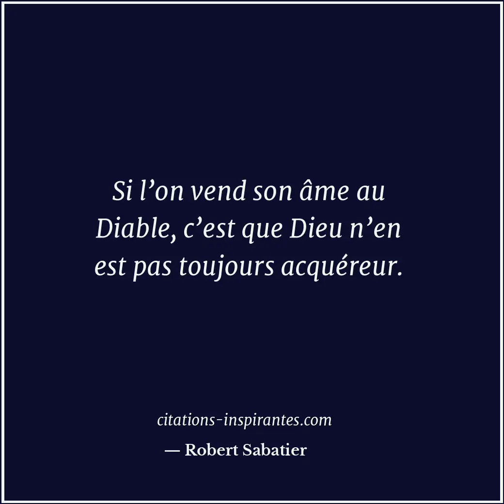 Si l’on vend son âme au Diable, c’est que Dieu n’en est pas toujours acquéreur. Citation de Robert Sabatier
