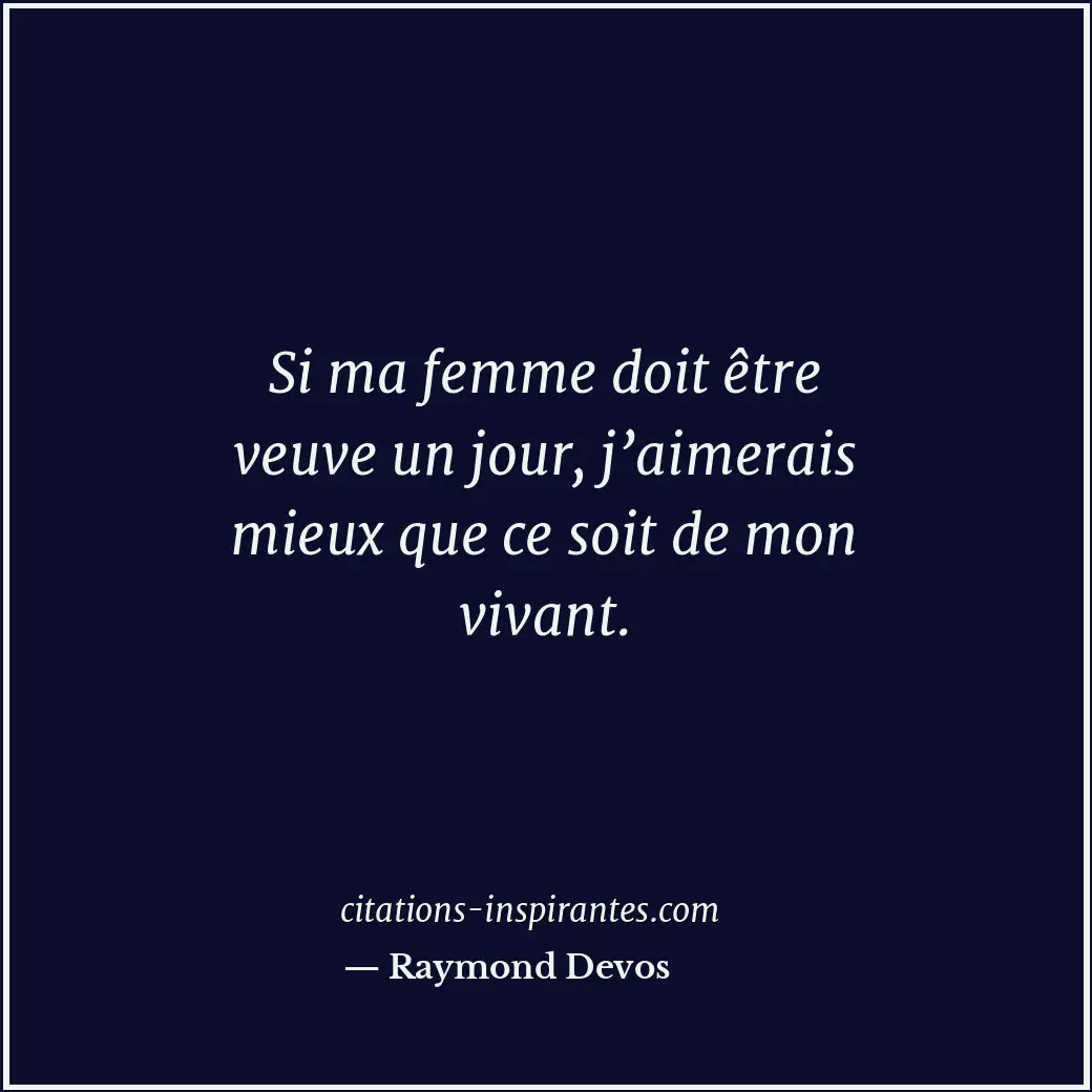 Si ma femme doit être veuve un jour, j’aimerais mieux que ce soit de mon vivant. Citation de Raymond Devos