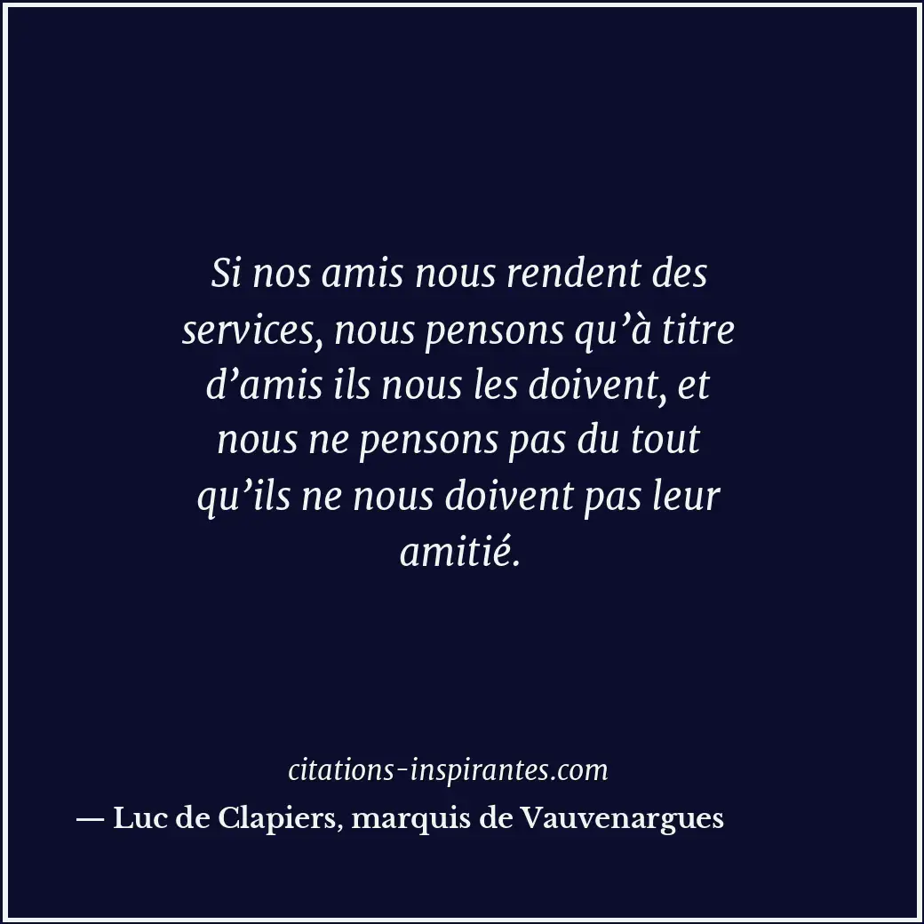 Si nos amis nous rendent des services, nous pensons qu’à titre d’amis ils nous l... Citation de Luc de Clapiers, marquis de Vauvenargues