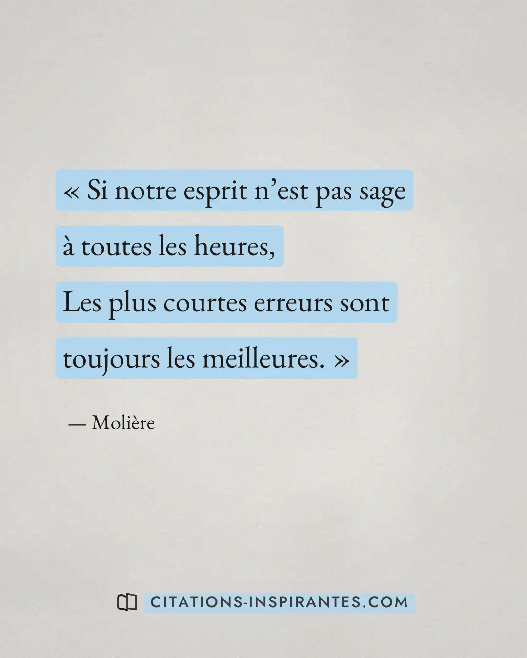 « Si notre esprit n’est pas sage à toutes les heures, - Les plus courtes erreurs sont toujours les meilleures. » — Molière