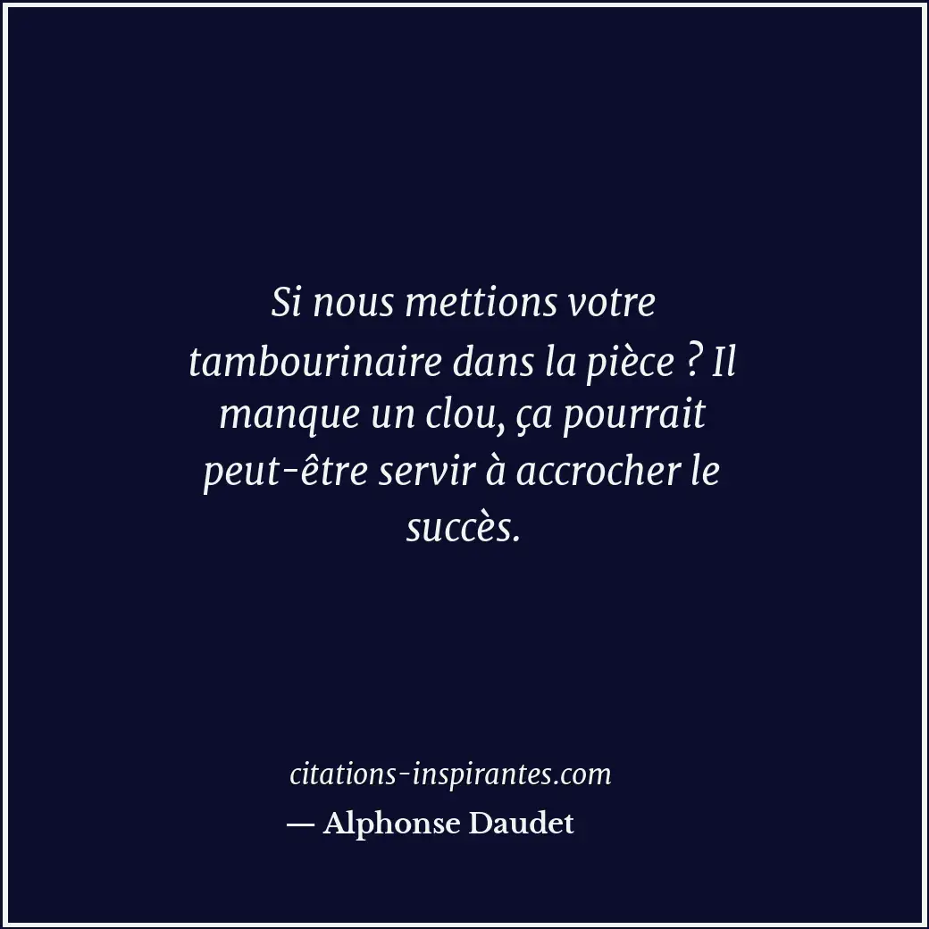 Si nous mettions votre tambourinaire dans la pièce ? Il manque un clou, ça pourr... Citation de Alphonse Daudet