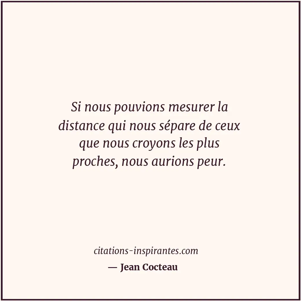 Si nous pouvions mesurer la distance qui nous sépare de ceux que nous croyons le... Citation de Jean Cocteau