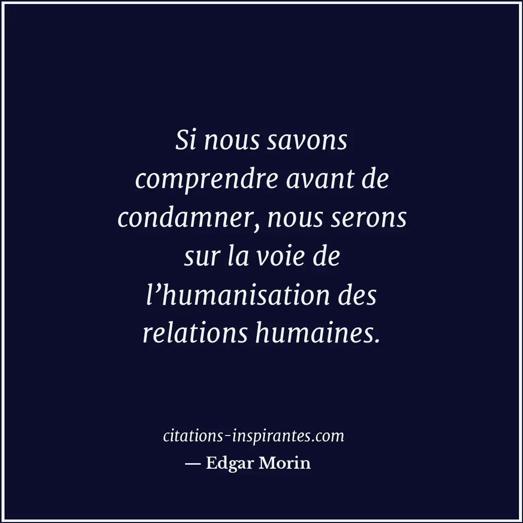 Si nous savons comprendre avant de condamner, nous serons sur la voie de l’human... Citation de Edgar Morin