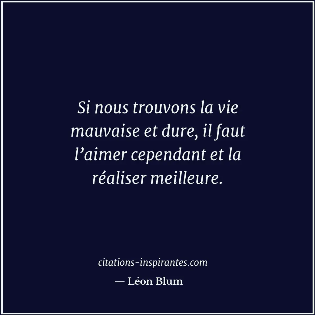Si nous trouvons la vie mauvaise et dure, il faut l’aimer cependant et la réalis... Citation de Léon Blum