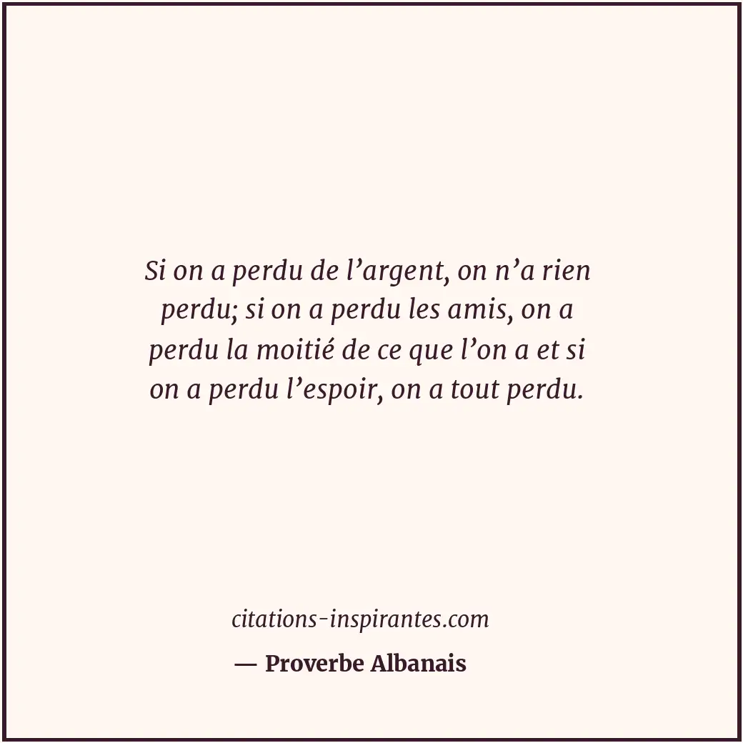 Si on a perdu de l’argent, on n’a rien perdu; si on a perdu les amis, on a perdu... Citation de Proverbe Albanais