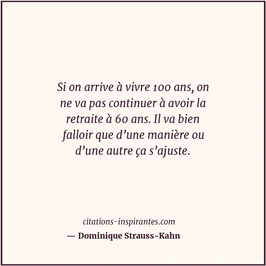Si on arrive à vivre 100 ans, on ne va pas continuer à avoir la retraite à 60 an... Citation de Dominique Strauss-Kahn