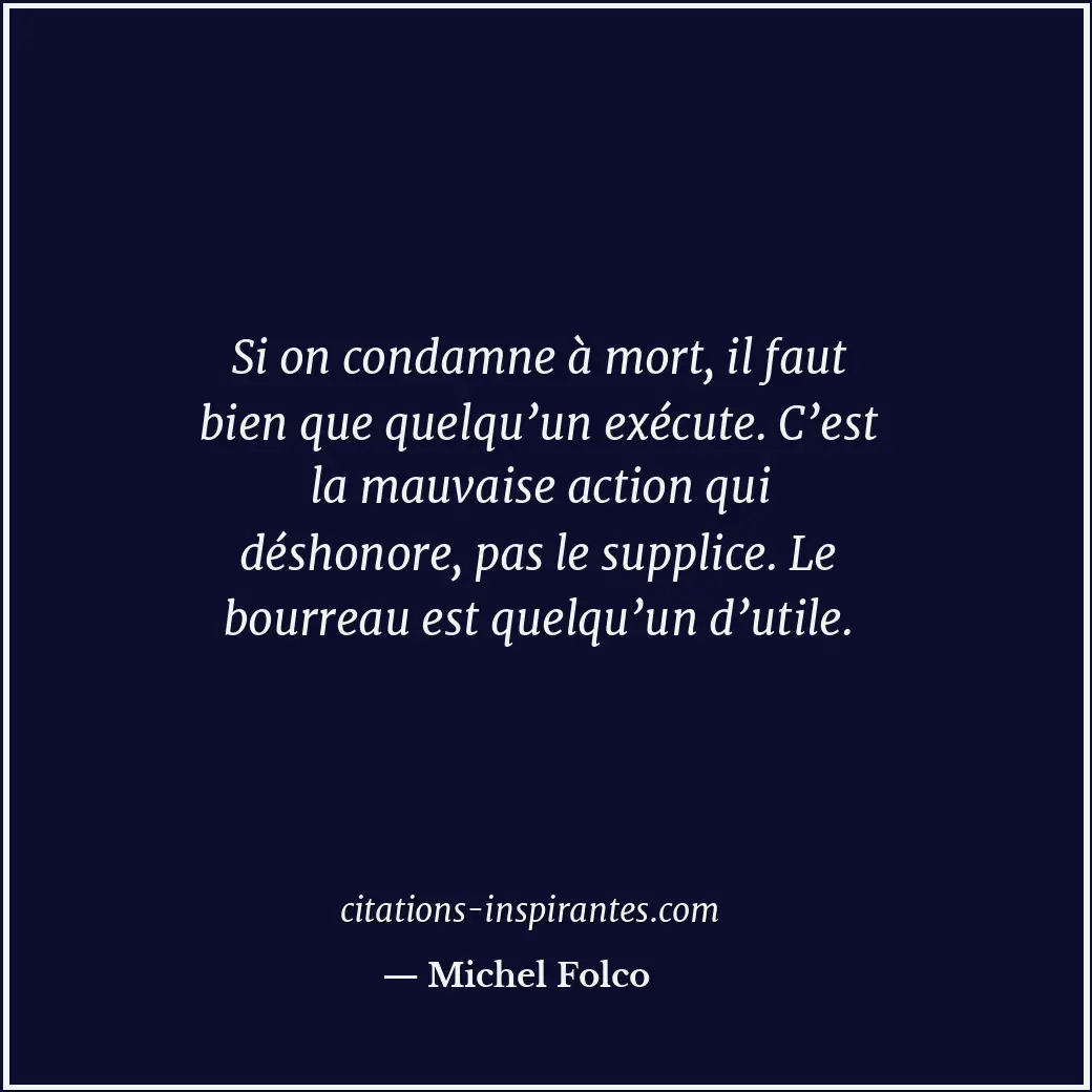 Si on condamne à mort, il faut bien que quelqu’un exécute. C’est la mauvaise act... Citation de Michel Folco
