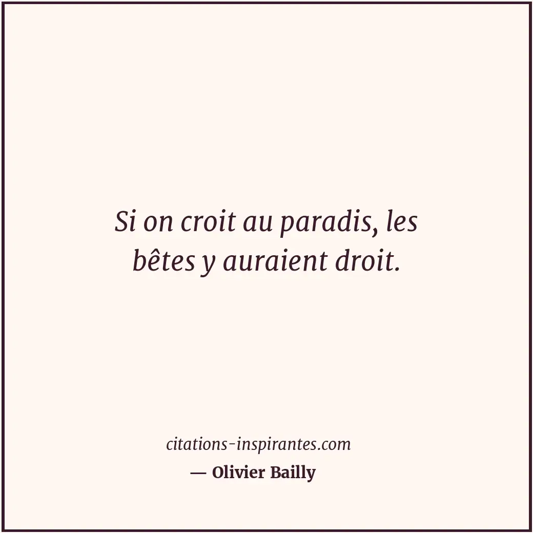 Si on croit au paradis, les bêtes y auraient droit. Citation de Olivier Bailly