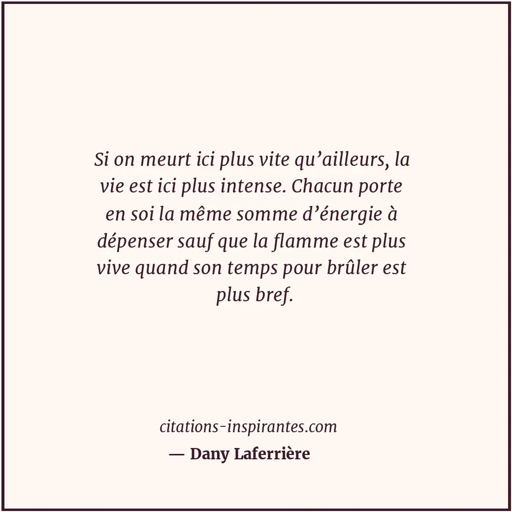 Si on meurt ici plus vite qu’ailleurs, la vie est ici plus intense. Chacun porte... Citation de Dany Laferrière