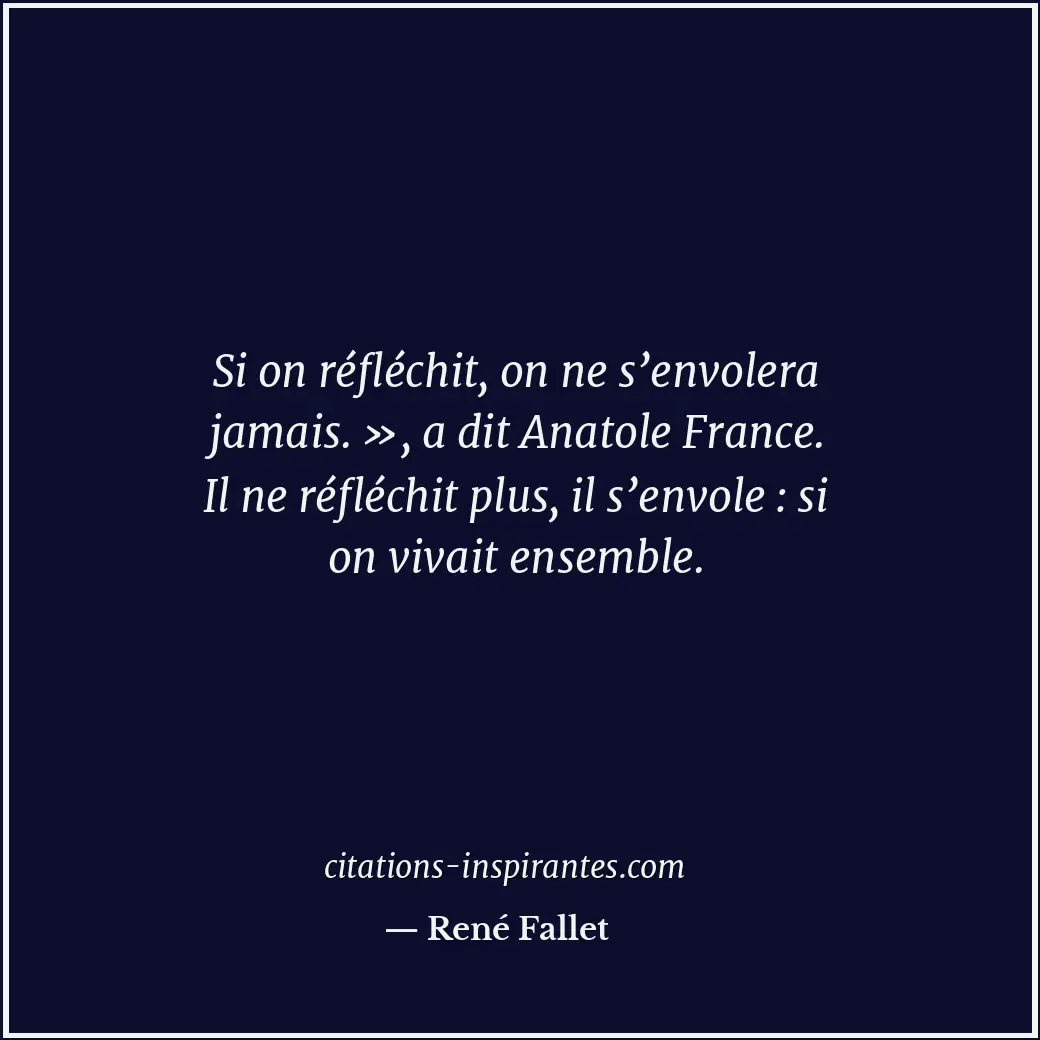 Si on réfléchit, on ne s’envolera jamais. », a dit Anatole France. Il ne réfléch... Citation de René Fallet