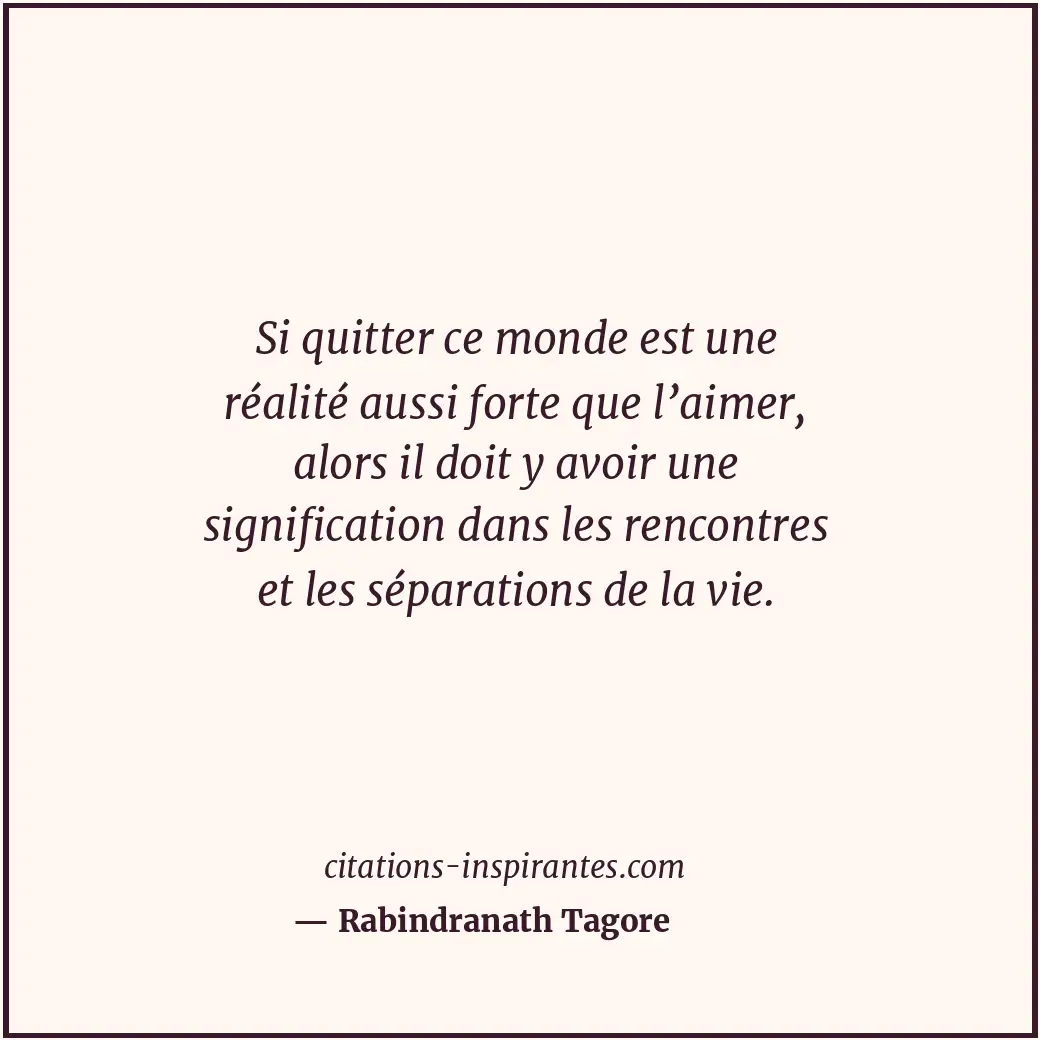 Si quitter ce monde est une réalité aussi forte que l’aimer, alors il doit y avo... Citation de Rabindranath Tagore