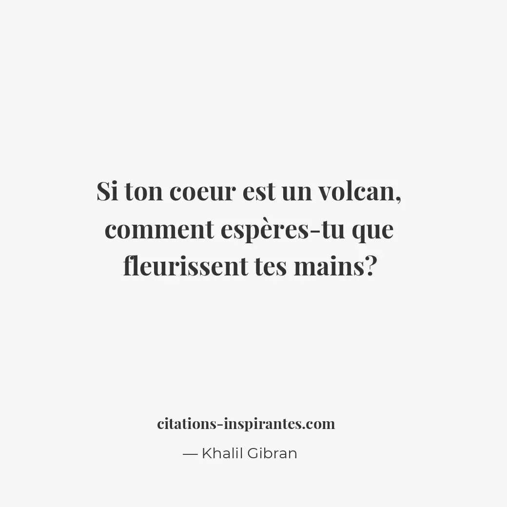 Si ton coeur est un volcan, comment espères-tu que fleurissent tes mains ? Citation de Khalil Gibran