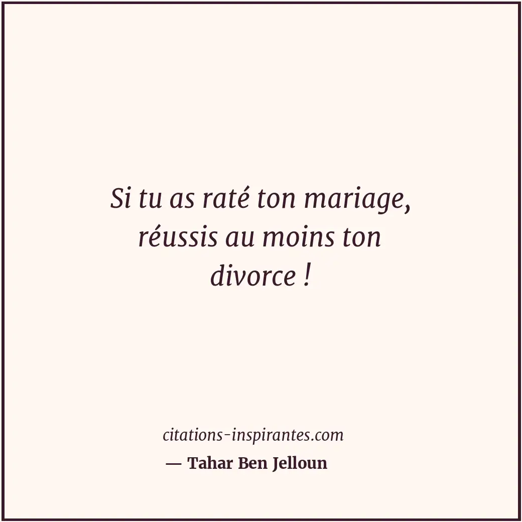 Si tu as raté ton mariage, réussis au moins ton divorce ! Citation de Tahar Ben Jelloun