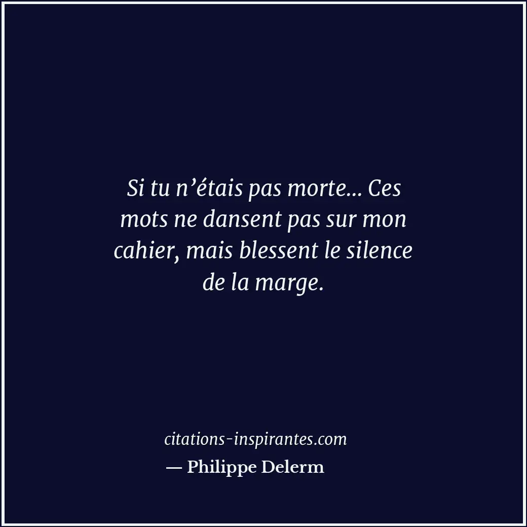 Si tu n’étais pas morte... Ces mots ne dansent pas sur mon cahier, mais blessent... Citation de Philippe Delerm