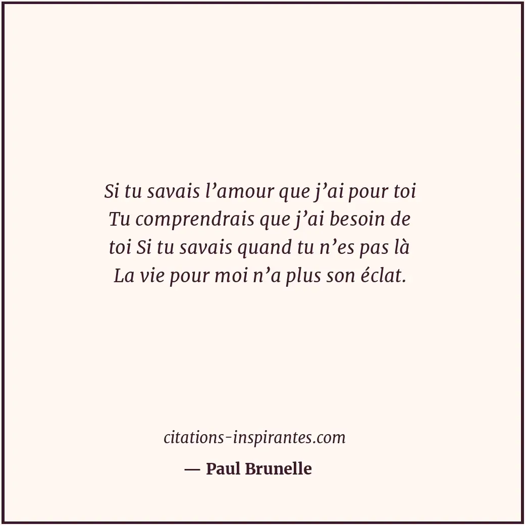 Si tu savais l’amour que j’ai pour toi Tu comprendrais que j’ai besoin de toi Si... Citation de Paul Brunelle