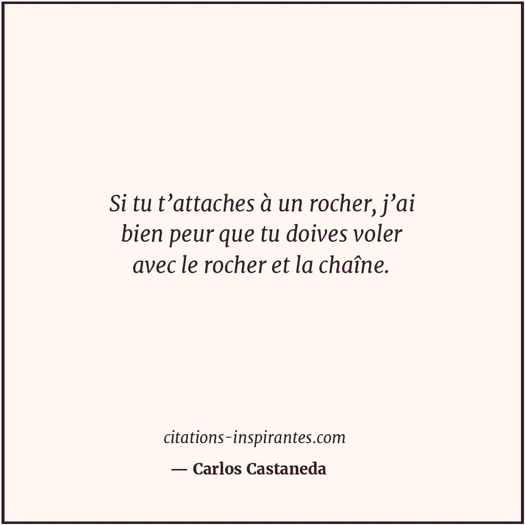Si tu t’attaches à un rocher, j’ai bien peur que tu doives voler avec le rocher... Citation de Carlos Castaneda