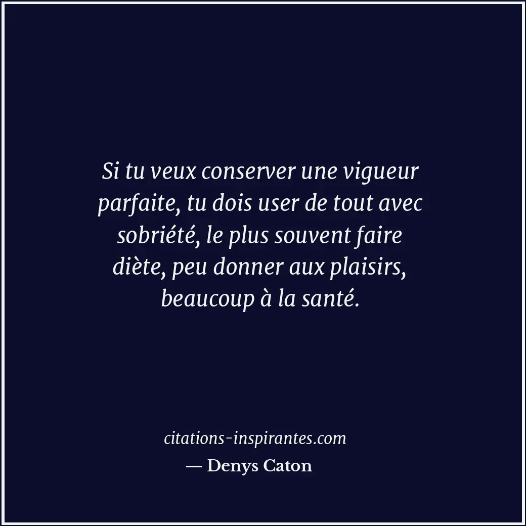 Si tu veux conserver une vigueur parfaite, tu dois user de tout avec sobriété, l... Citation de Denys Caton