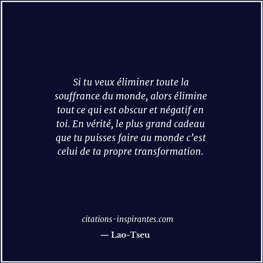 Si tu veux éliminer toute la souffrance du monde, alors élimine tout ce qui est... Citation de Lao-Tseu