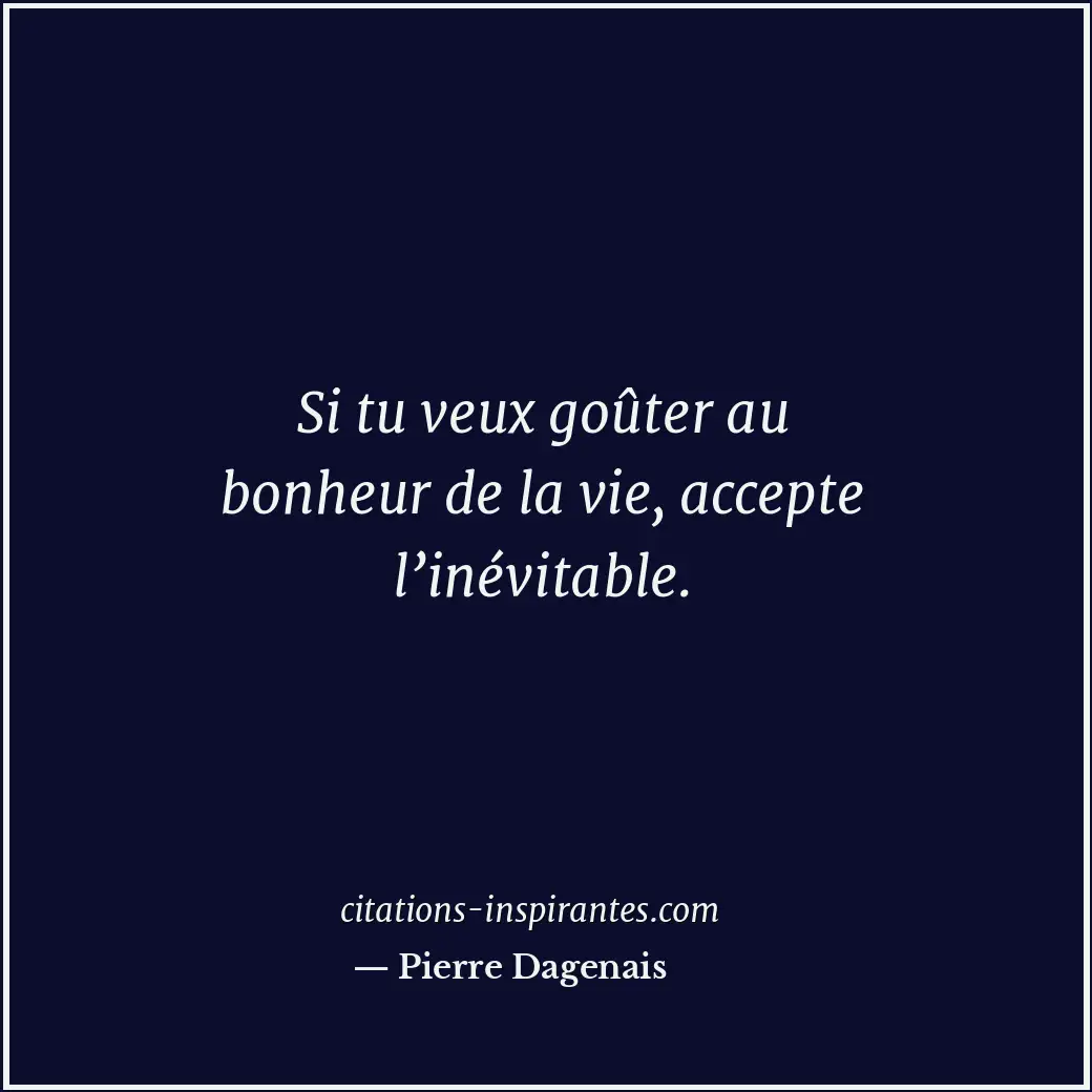 Si tu veux goûter au bonheur de la vie, accepte l’inévitable. Citation de Pierre Dagenais