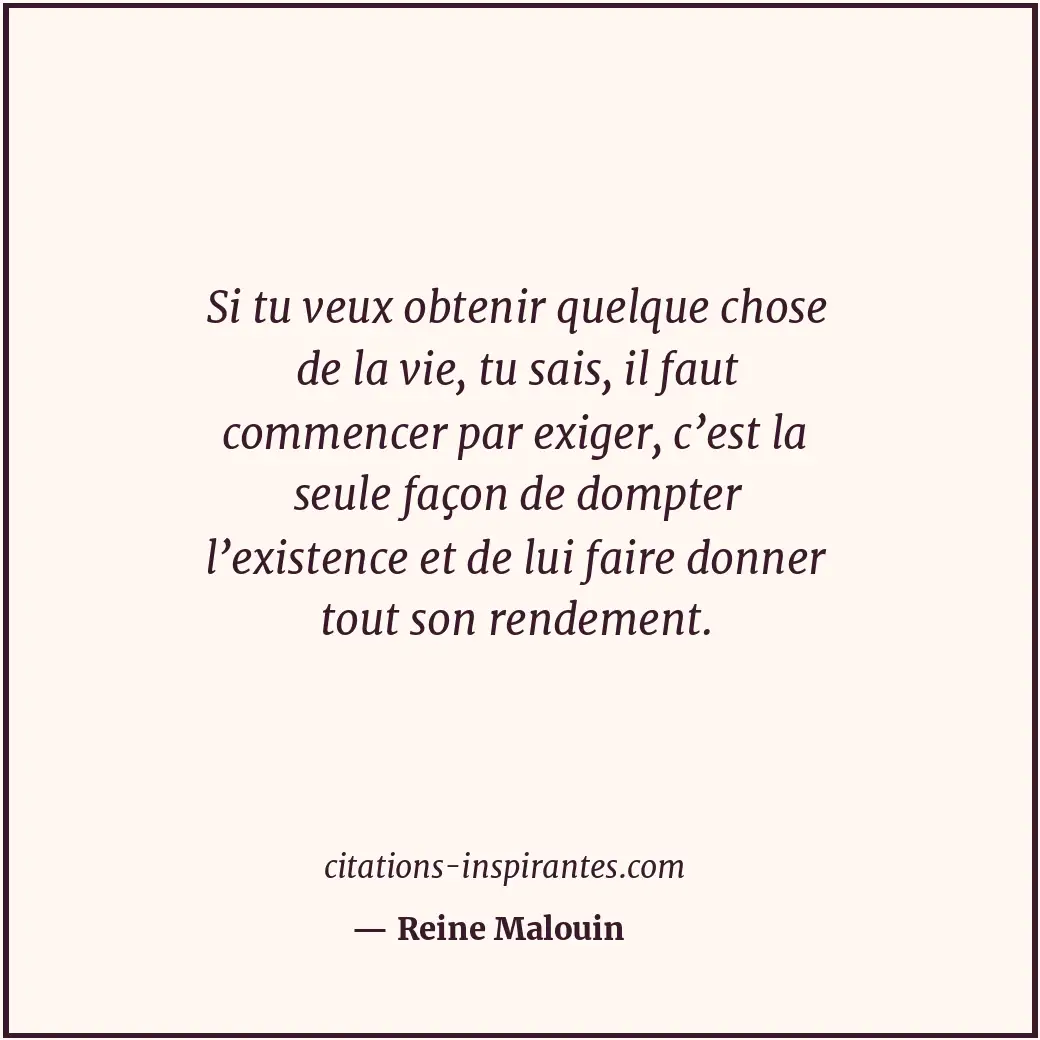 Si tu veux obtenir quelque chose de la vie, tu sais, il faut commencer par exige... Citation de Reine Malouin