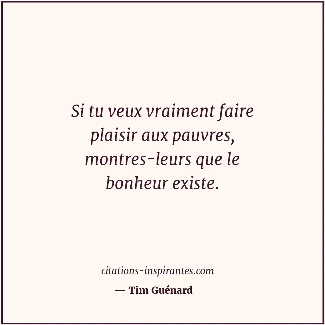 Si tu veux vraiment faire plaisir aux pauvres, montres-leurs que le bonheur exis... Citation de Tim Guénard