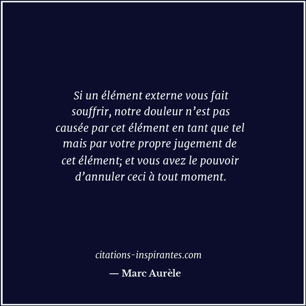 Si un élément externe vous fait souffrir, notre douleur n’est pas causée par cet... Citation de Marc Aurèle