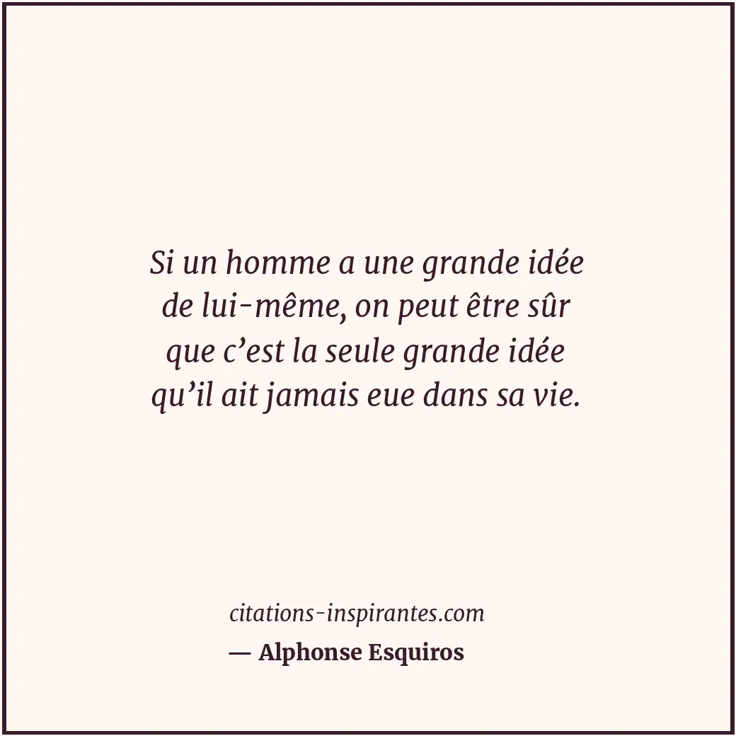 Si un homme a une grande idée de lui-même, on peut être sûr que c’est la seule g... Citation de Alphonse Esquiros
