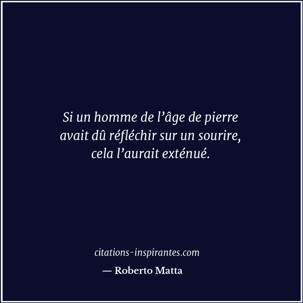Si un homme de l’âge de pierre avait dû réfléchir sur un sourire, cela l’aurait... Citation de Roberto Matta