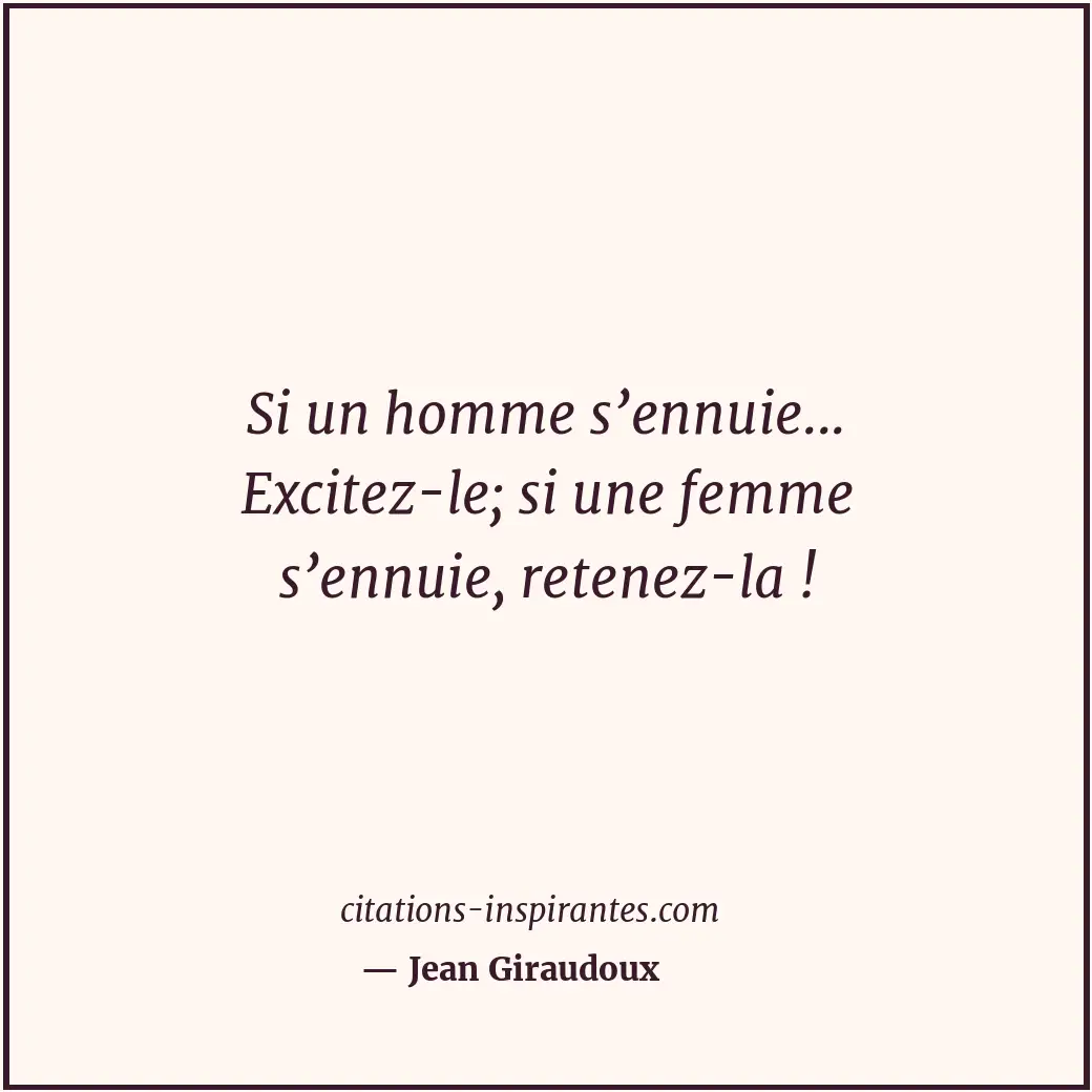 Si un homme s’ennuie... Excitez-le; si une femme s’ennuie, retenez-la ! Citation de Jean Giraudoux