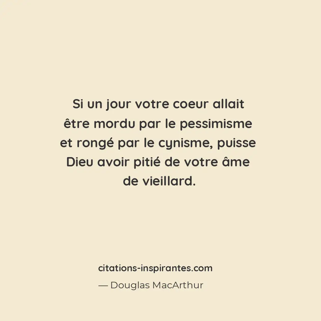 Si un jour votre coeur allait être mordu par le pessimisme et rongé par le cynis... Citation de Douglas MacArthur