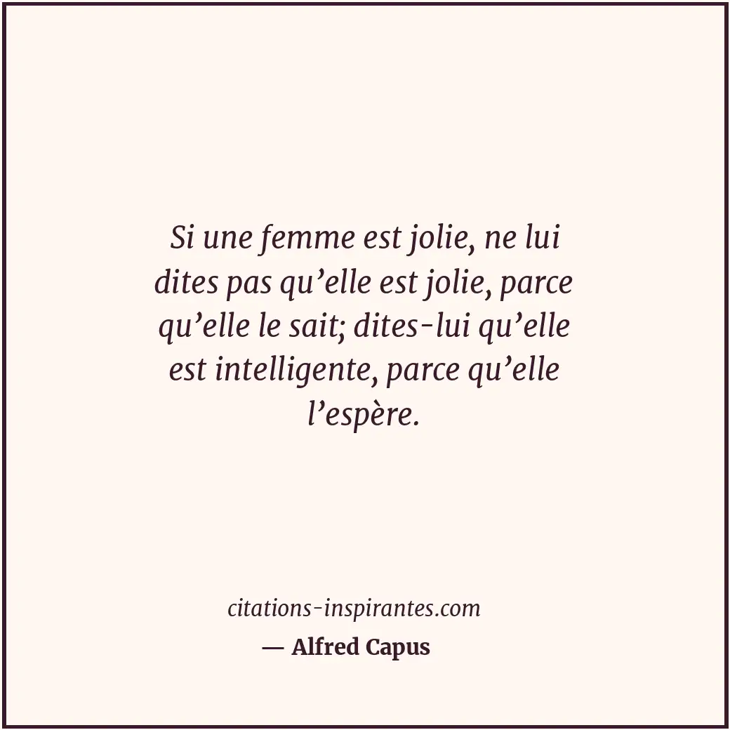 Si une femme est jolie, ne lui dites pas qu’elle est jolie, parce qu’elle le sai... Citation de Alfred Capus