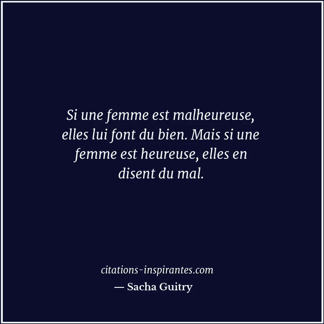 Si une femme est malheureuse, elles lui font du bien. Mais si une femme est heur... Citation de Sacha Guitry