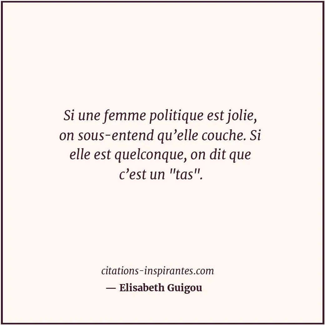 Si une femme politique est jolie, on sous-entend qu’elle couche. Si elle est que... Citation de Elisabeth Guigou