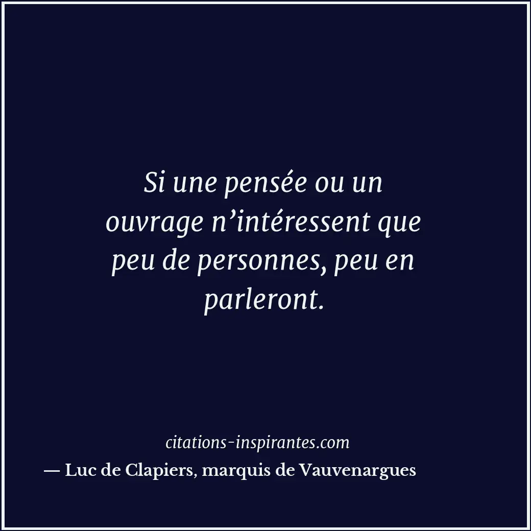 Si une pensée ou un ouvrage n’intéressent que peu de personnes, peu en parleront... Citation de Luc de Clapiers, marquis de Vauvenargues