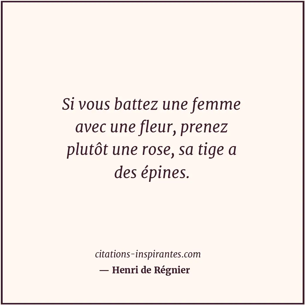 Si vous battez une femme avec une fleur, prenez plutôt une rose, sa tige a des é... Citation de Henri de Régnier
