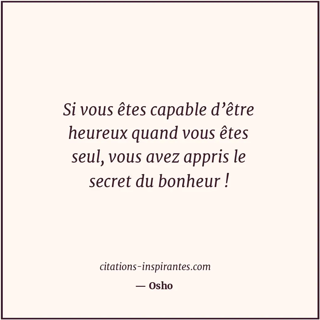 Si vous êtes capable d’être heureux quand vous êtes seul, vous avez appris le se... Citation de Osho