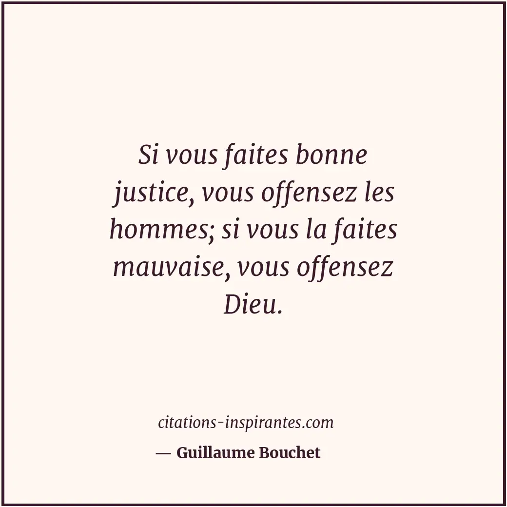 Si vous faites bonne justice, vous offensez les hommes; si vous la faites mauvai... Citation de Guillaume Bouchet