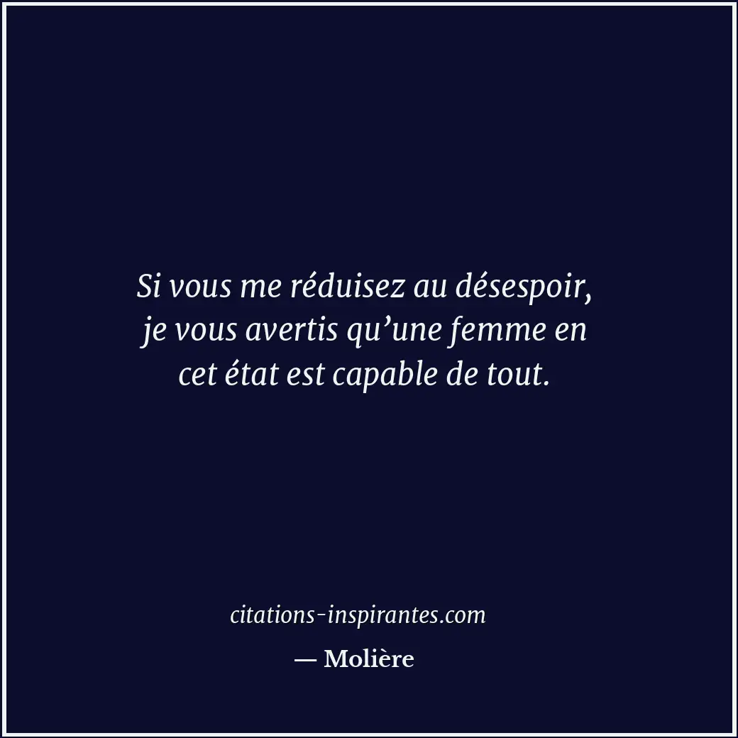 Si vous me réduisez au désespoir, je vous avertis qu’une femme en cet état est c... Citation de Molière