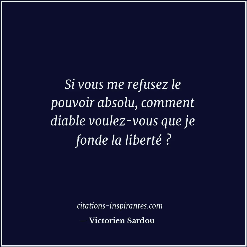 Si vous me refusez le pouvoir absolu, comment diable voulez-vous que je fonde la... Citation de Victorien Sardou