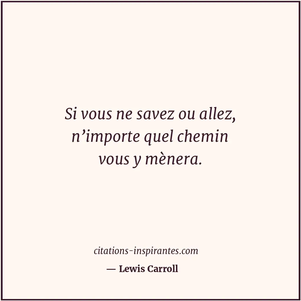 Si vous ne savez ou allez, n’importe quel chemin vous y mènera. Citation de Lewis Carroll