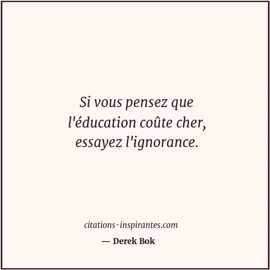 Si vous pensez que l'éducation coûte cher, essayez l'ignorance. Citation de Derek Bok