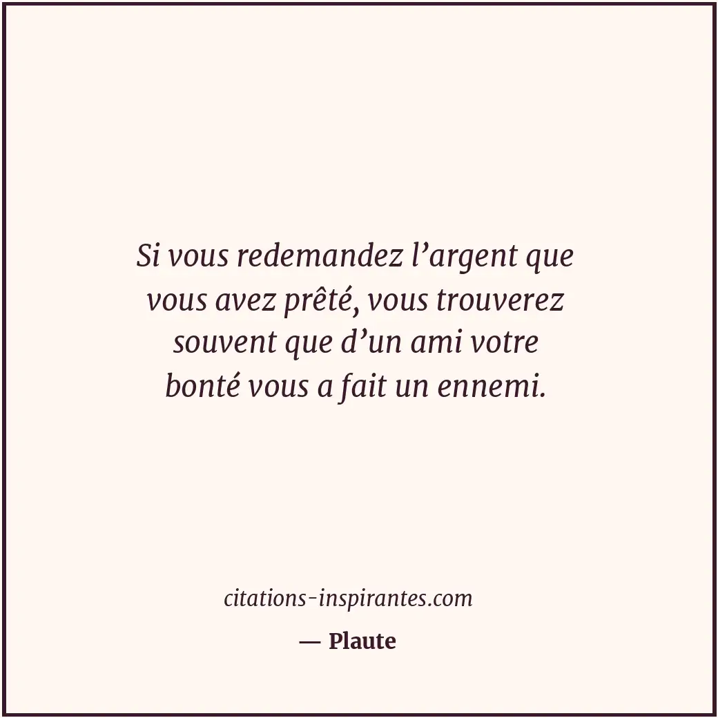 Si vous redemandez l’argent que vous avez prêté, vous trouverez souvent que d’un... Citation de Plaute