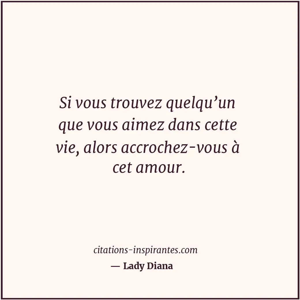 Si vous trouvez quelqu’un que vous aimez dans cette vie, alors accrochez-vous à... Citation de Lady Diana