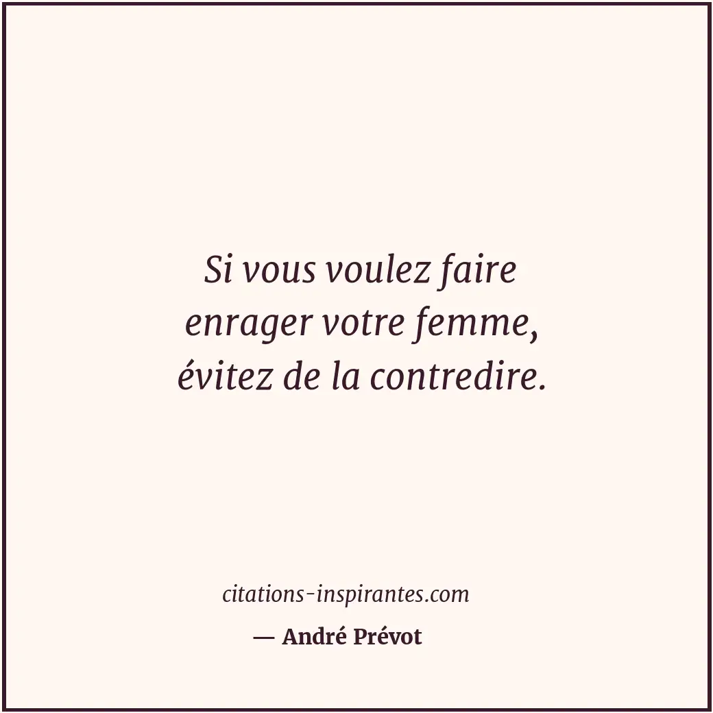 Si vous voulez faire enrager votre femme, évitez de la contredire. Citation de André Prévot